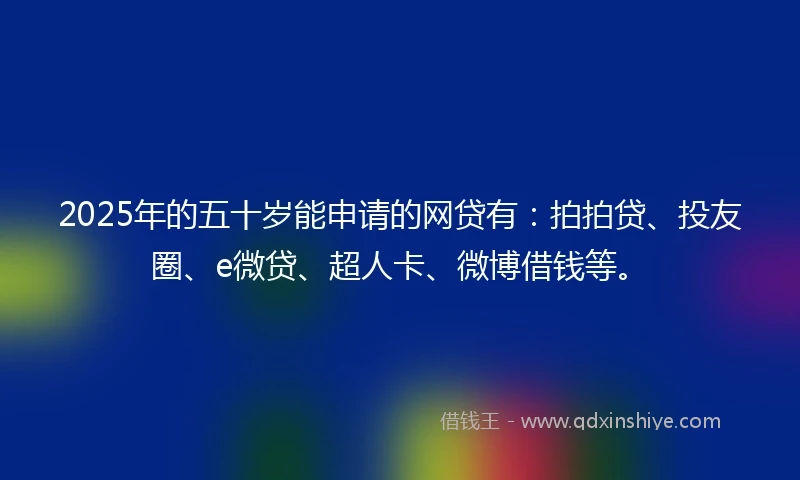 2025年的五十岁能申请的网贷有：拍拍贷、投友圈、e微贷、超人卡、微博借钱等。