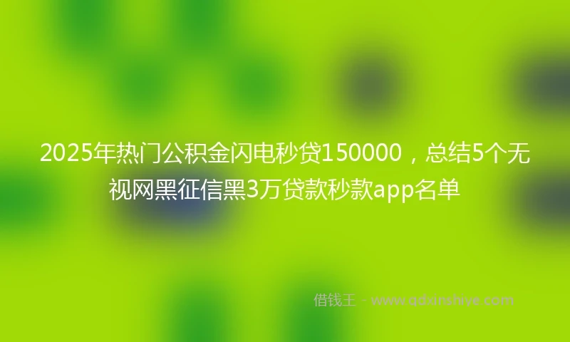 2025年热门公积金闪电秒贷150000，总结5个无视网黑征信黑3万贷款秒款app名单