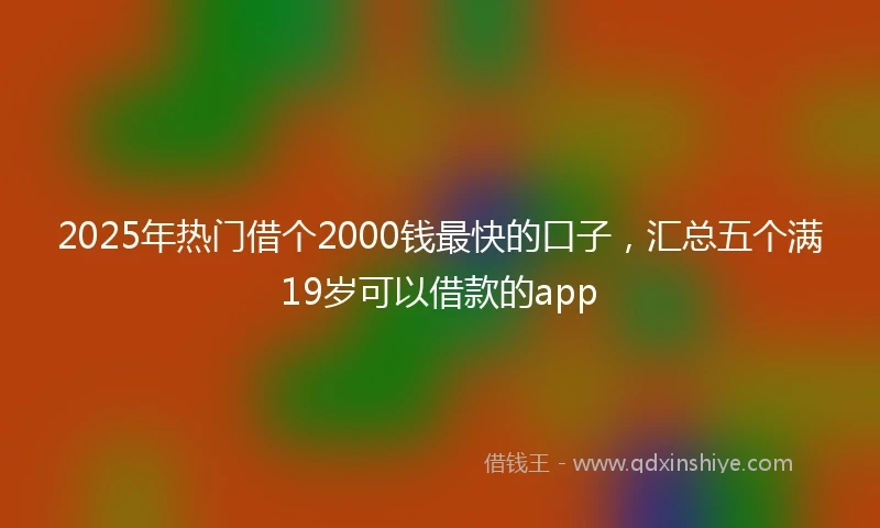 2025年热门借个2000钱最快的口子,汇总五个满19岁可以借款的app
