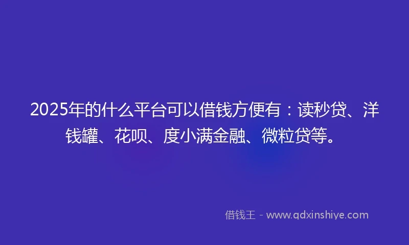 2025年的什么平台可以借钱方便有：读秒贷、洋钱罐、花呗、度小满金融、微粒贷等。