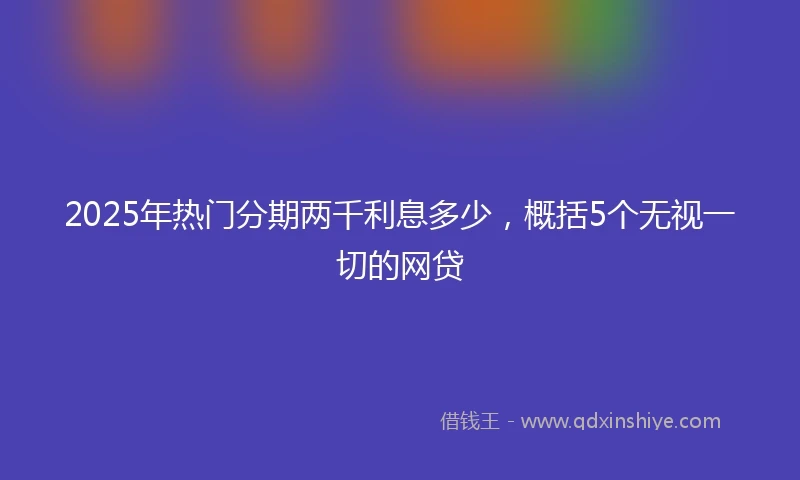2025年热门分期两千利息多少，概括5个无视一切的网贷