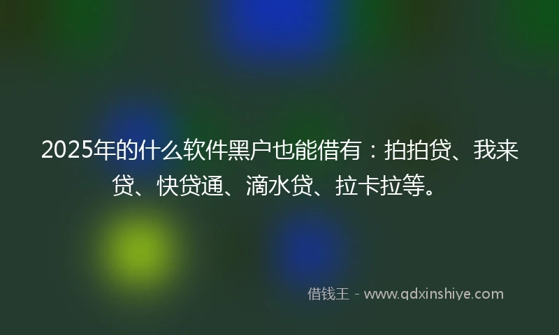 2025年的什么软件黑户也能借有:拍拍贷、我来贷、快贷通、滴水贷、拉卡拉等。