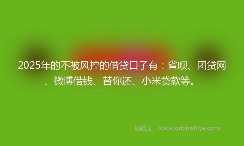 2025年的不被风控的借贷口子有:省呗、团贷网、微博借钱、替你还、小米贷款等。
