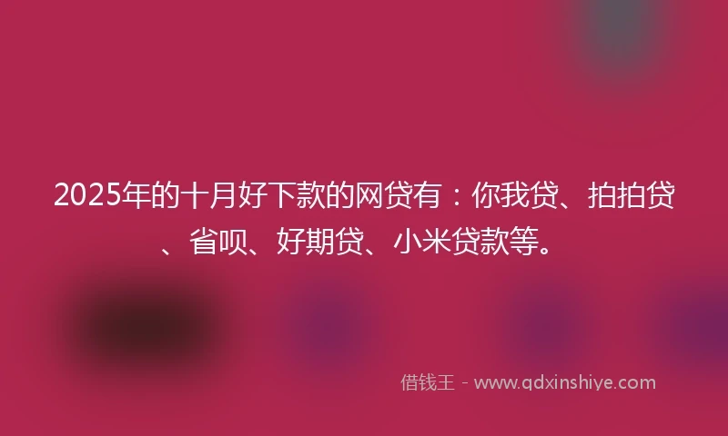 2025年的十月好下款的网贷有：你我贷、拍拍贷、省呗、好期贷、小米贷款等。