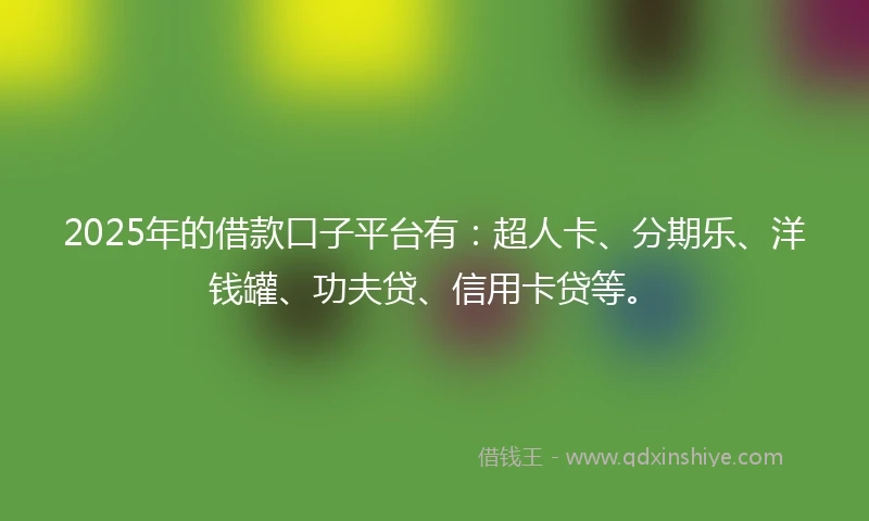 2025年的借款口子平台有：超人卡、分期乐、洋钱罐、功夫贷、信用卡贷等。