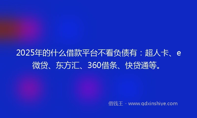 2025年的什么借款平台不看负债有：超人卡、e微贷、东方汇、360借条、快贷通等。