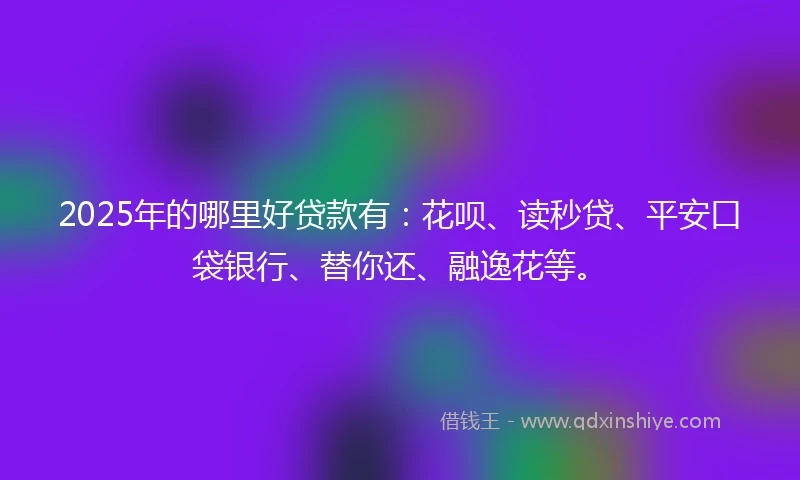 2025年的哪里好贷款有:花呗、读秒贷、平安口袋银行、替你还、融逸花等。