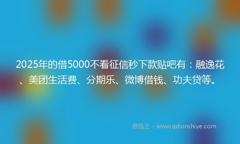 2025年的借5000不看征信秒下款贴吧有:融逸花、美团生活费、分期乐、微博借钱、功夫贷等。