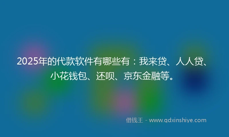 2025年的代款软件有哪些有：我来贷、人人贷、小花钱包、还呗、京东金融等。