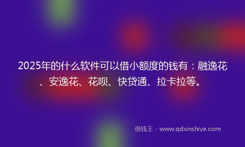 2025年的什么软件可以借小额度的钱有：融逸花、安逸花、花呗、快贷通、拉卡拉等。