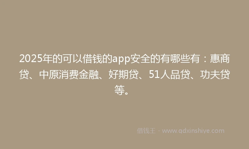 2025年的可以借钱的app安全的有哪些有：惠商贷、中原消费金融、好期贷、51人品贷、功夫贷等。