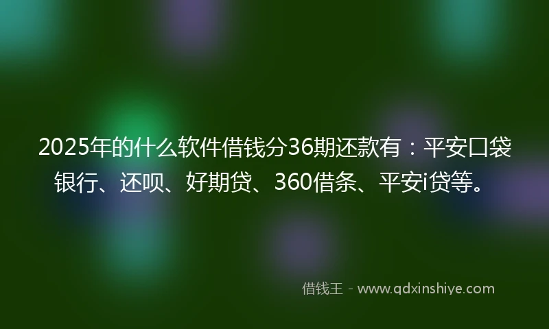 2025年的什么软件借钱分36期还款有：平安口袋银行、还呗、好期贷、360借条、平安i贷等。