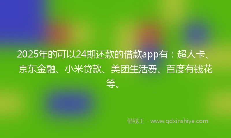 2025年的可以24期还款的借款app有：超人卡、京东金融、小米贷款、美团生活费、百度有钱花等。