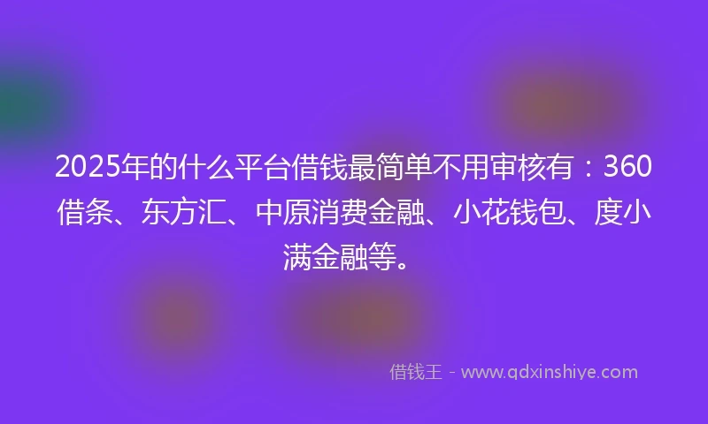 2025年的什么平台借钱最简单不用审核有：360借条、东方汇、中原消费金融、小花钱包、度小满金融等。