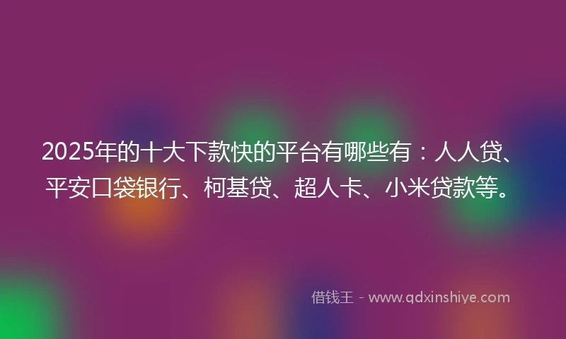 2025年的十大下款快的平台有哪些有：人人贷、平安口袋银行、柯基贷、超人卡、小米贷款等。