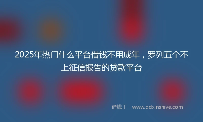 2025年热门什么平台借钱不用成年，罗列五个不上征信报告的贷款平台