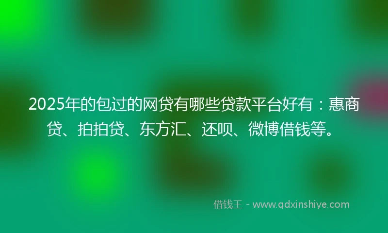 2025年的包过的网贷有哪些贷款平台好有：惠商贷、拍拍贷、东方汇、还呗、微博借钱等。