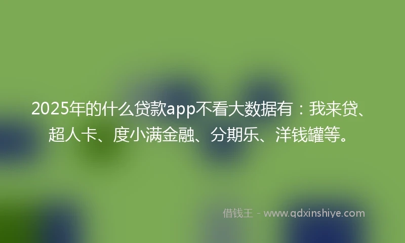 2025年的什么贷款app不看大数据有：我来贷、超人卡、度小满金融、分期乐、洋钱罐等。