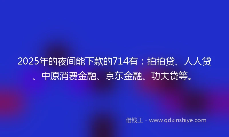 2025年的夜间能下款的714有：拍拍贷、人人贷、中原消费金融、京东金融、功夫贷等。