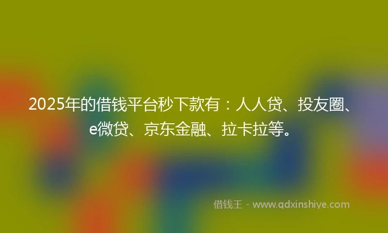 2025年的借钱平台秒下款有：人人贷、投友圈、e微贷、京东金融、拉卡拉等。