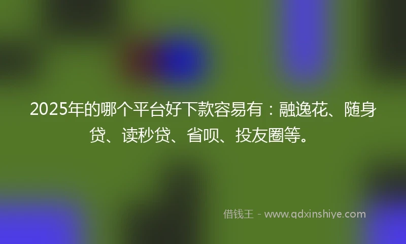 2025年的哪个平台好下款容易有:融逸花、随身贷、读秒贷、省呗、投友圈等。