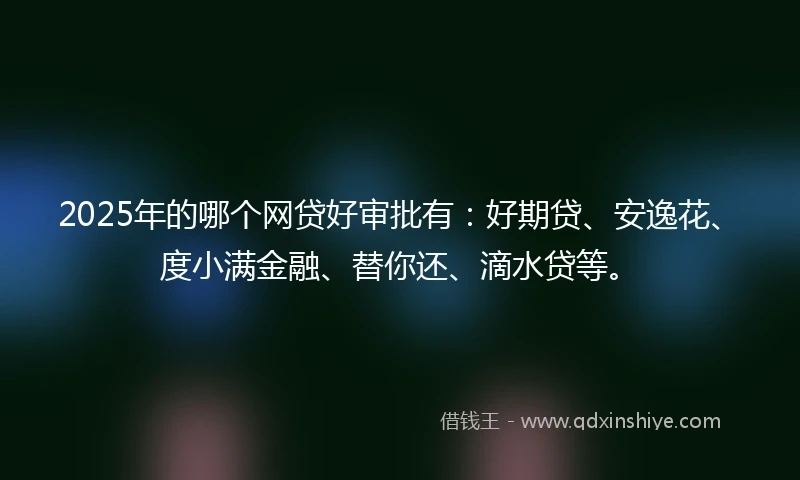 2025年的哪个网贷好审批有：好期贷、安逸花、度小满金融、替你还、滴水贷等。