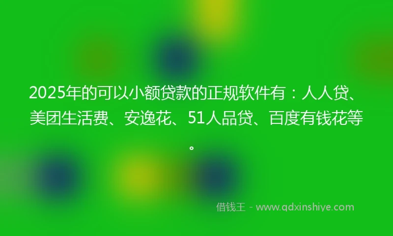 2025年的可以小额贷款的正规软件有：人人贷、美团生活费、安逸花、51人品贷、百度有钱花等。