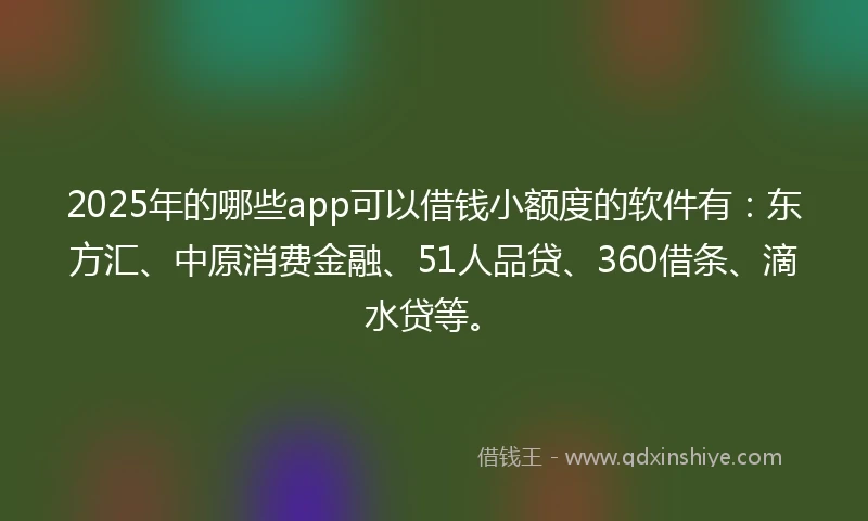2025年的哪些app可以借钱小额度的软件有:东方汇、中原消费金融、51人品贷、360借条、滴水贷等。