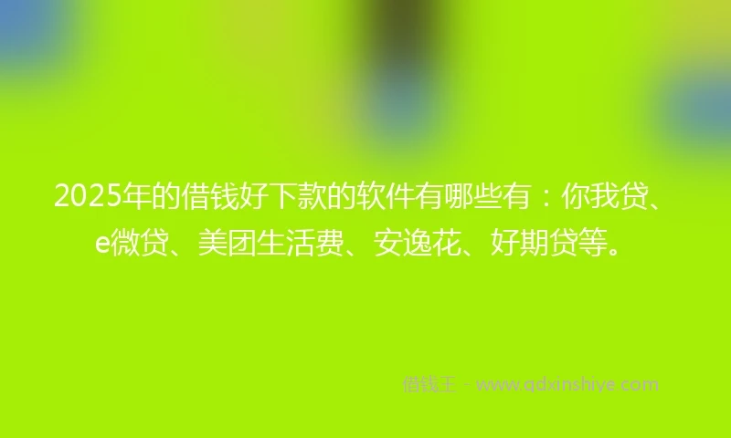 2025年的借钱好下款的软件有哪些有：你我贷、e微贷、美团生活费、安逸花、好期贷等。