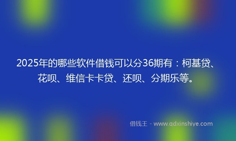 2025年的哪些软件借钱可以分36期有：柯基贷、花呗、维信卡卡贷、还呗、分期乐等。
