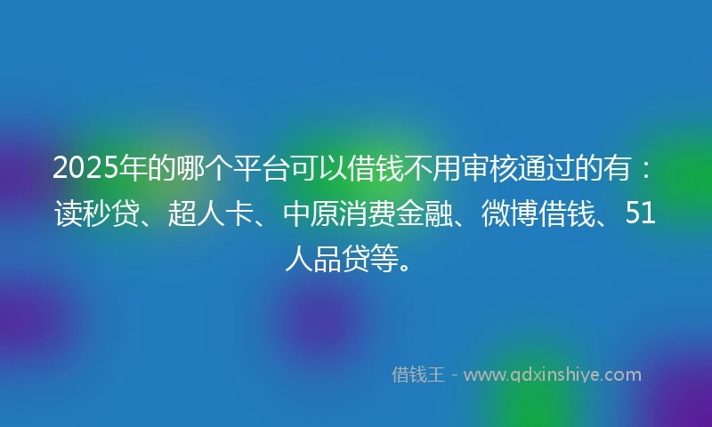 2025年的哪个平台可以借钱不用审核通过的有：读秒贷、超人卡、中原消费金融、微博借钱、51人品贷等。