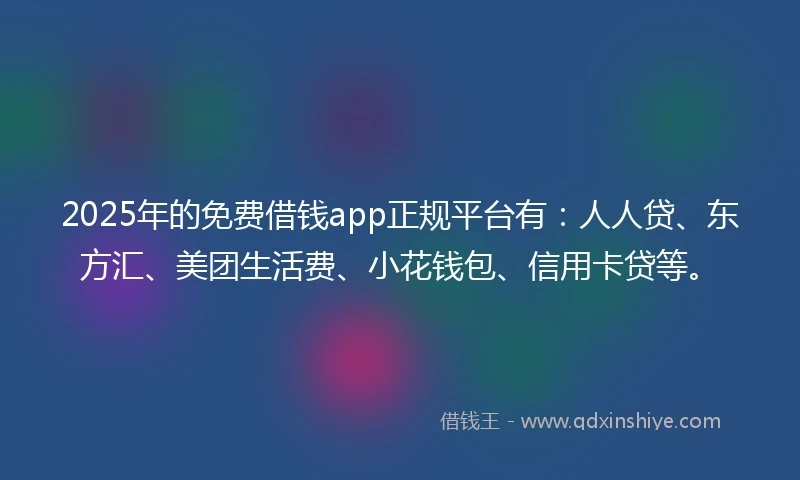 2025年的免费借钱app正规平台有：人人贷、东方汇、美团生活费、小花钱包、信用卡贷等。
