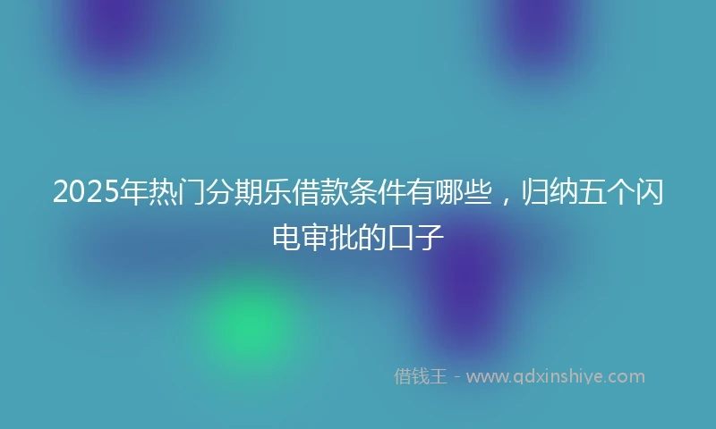 2025年热门分期乐借款条件有哪些，归纳五个闪电审批的口子