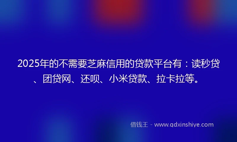 2025年的不需要芝麻信用的贷款平台有:读秒贷、团贷网、还呗、小米贷款、拉卡拉等。