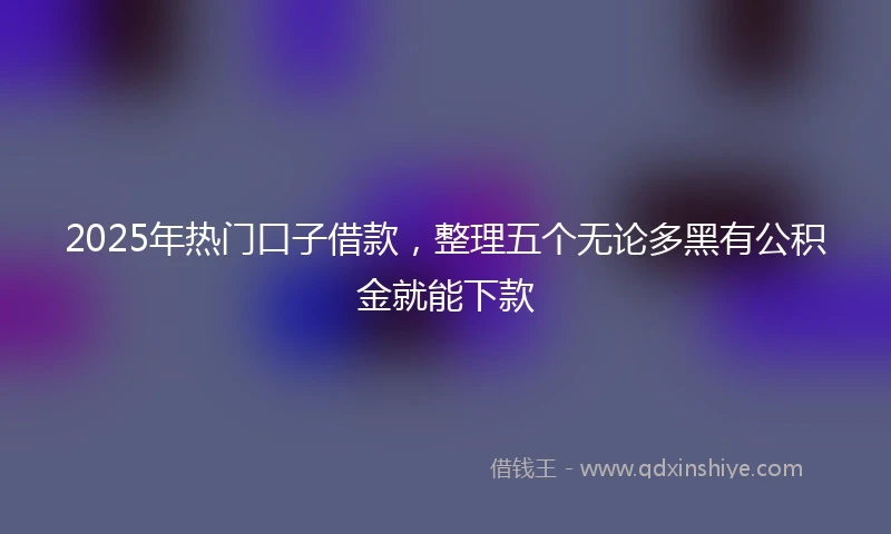 2025年热门口子借款，整理五个无论多黑有公积金就能下款