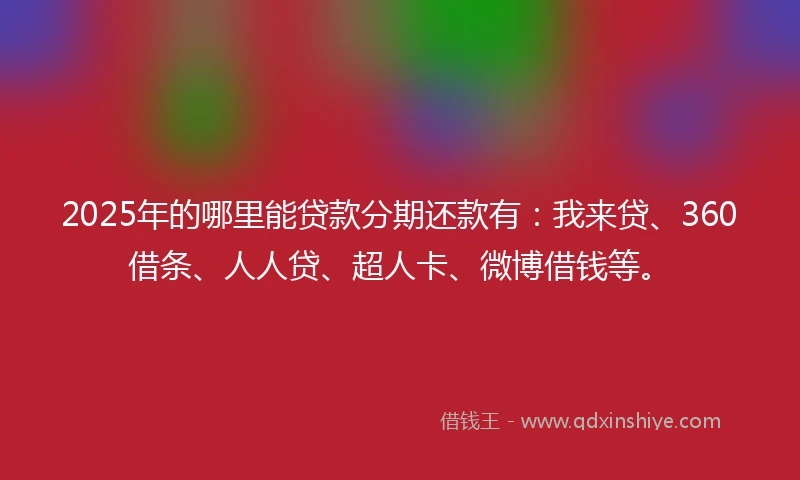 2025年的哪里能贷款分期还款有：我来贷、360借条、人人贷、超人卡、微博借钱等。