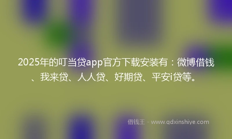 2025年的叮当贷app官方下载安装有：微博借钱、我来贷、人人贷、好期贷、平安i贷等。