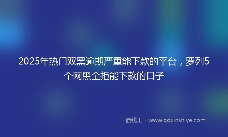 2025年热门双黑逾期严重能下款的平台，罗列5个网黑全拒能下款的口子