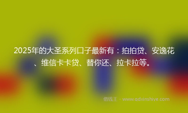 2025年的大圣系列口子最新有：拍拍贷、安逸花、维信卡卡贷、替你还、拉卡拉等。