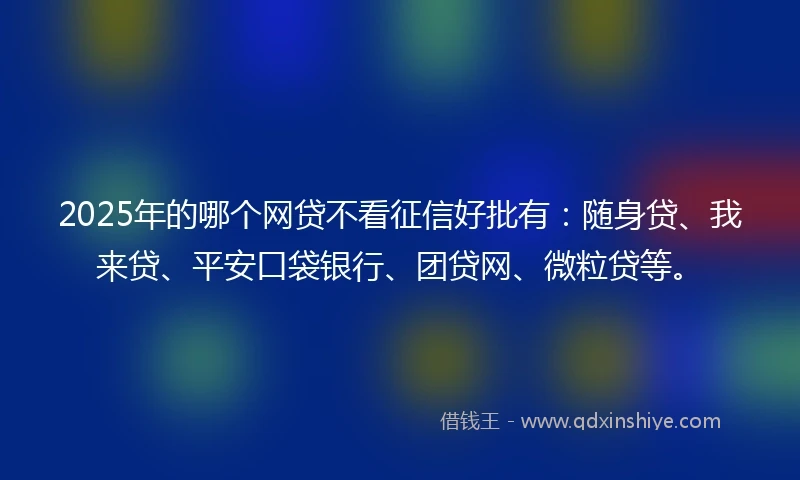 2025年的哪个网贷不看征信好批有：随身贷、我来贷、平安口袋银行、团贷网、微粒贷等。