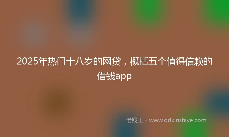 2025年热门十八岁的网贷，概括五个值得信赖的借钱app