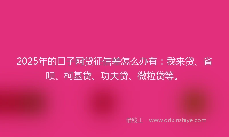 2025年的口子网贷征信差怎么办有：我来贷、省呗、柯基贷、功夫贷、微粒贷等。