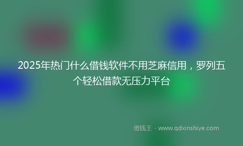2025年热门什么借钱软件不用芝麻信用，罗列五个轻松借款无压力平台