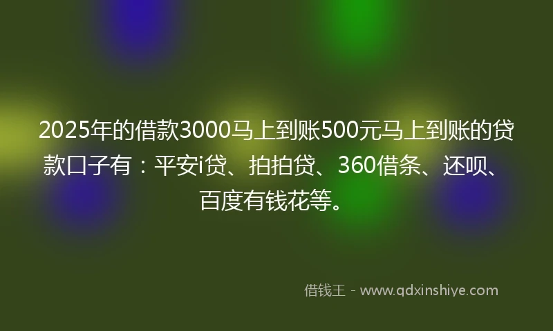 2025年的借款3000马上到账500元马上到账的贷款口子有：平安i贷、拍拍贷、360借条、还呗、百度有钱花等。