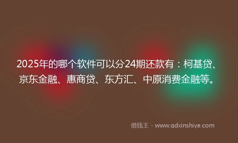 2025年的哪个软件可以分24期还款有：柯基贷、京东金融、惠商贷、东方汇、中原消费金融等。