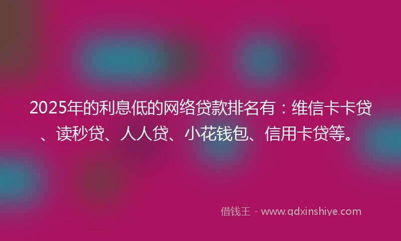 2025年的利息低的网络贷款排名有：维信卡卡贷、读秒贷、人人贷、小花钱包、信用卡贷等。