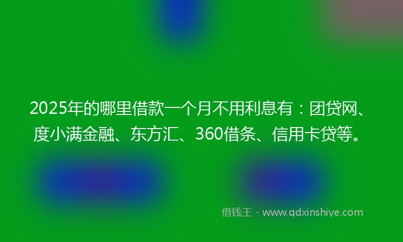 2025年的哪里借款一个月不用利息有：团贷网、度小满金融、东方汇、360借条、信用卡贷等。
