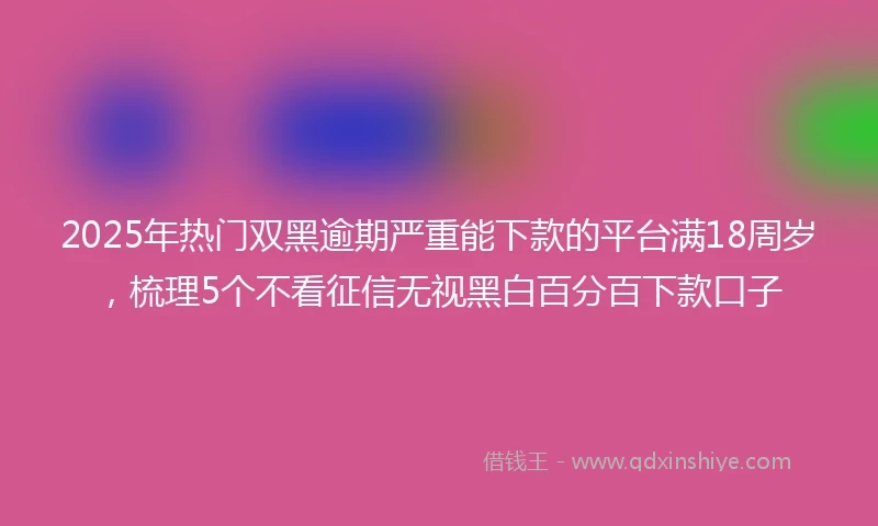 2025年热门双黑逾期严重能下款的平台满18周岁，梳理5个不看征信无视黑白百分百下款口子