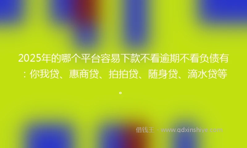 2025年的哪个平台容易下款不看逾期不看负债有：你我贷、惠商贷、拍拍贷、随身贷、滴水贷等。