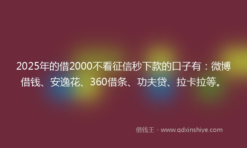 2025年的借2000不看征信秒下款的口子有：微博借钱、安逸花、360借条、功夫贷、拉卡拉等。